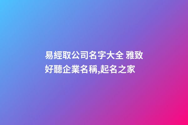易經取公司名字大全 雅致好聽企業名稱,起名之家